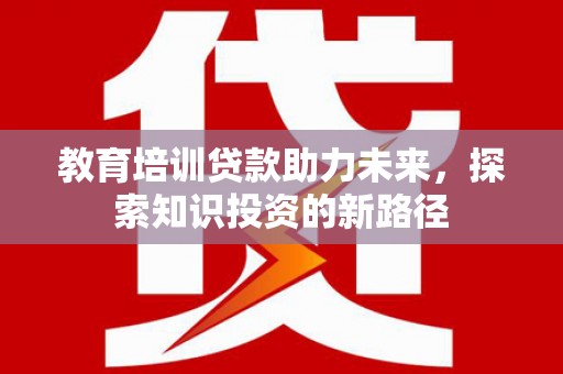 上饶教育培训贷款助力未来，探索知识投资的新路径