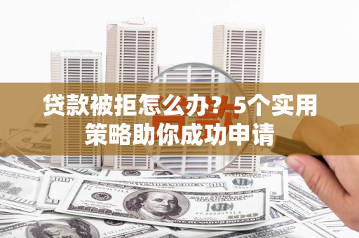 上饶贷款被拒怎么办？5个实用策略助你成功申请