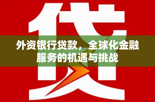 上饶外资银行贷款，全球化金融服务的机遇与挑战