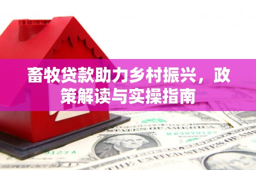 上饶畜牧贷款助力乡村振兴，政策解读与实操指南
