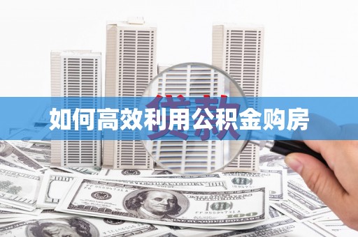 上饶如何高效利用公积金购房