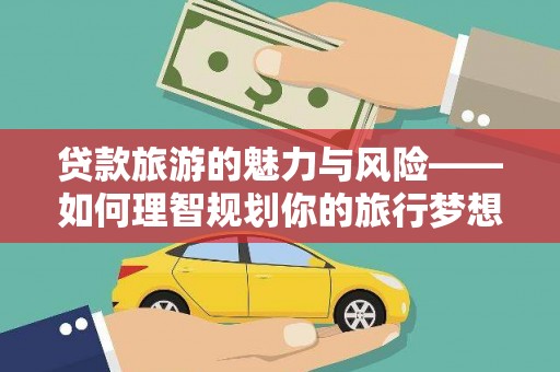 上饶贷款旅游的魅力与风险——如何理智规划你的旅行梦想