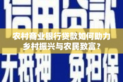 上饶农村商业银行贷款如何助力乡村振兴与农民致富？