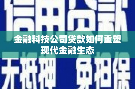 上饶金融科技公司贷款如何重塑现代金融生态