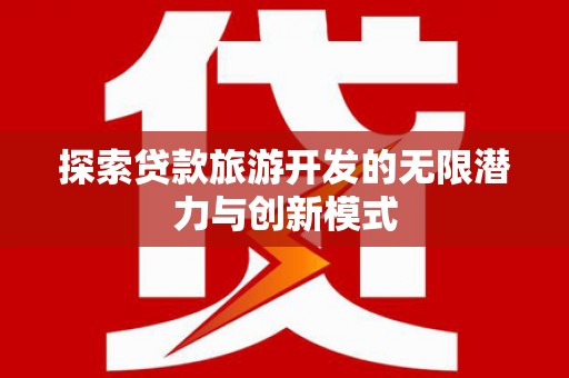 上饶探索贷款旅游开发的无限潜力与创新模式