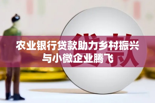 上饶农业银行贷款助力乡村振兴与小微企业腾飞