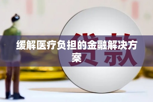 上饶缓解医疗负担的金融解决方案