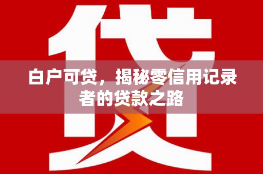上饶白户可贷，揭秘零信用记录者的贷款之路