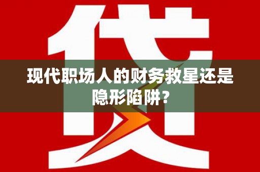 上饶现代职场人的财务救星还是隐形陷阱？