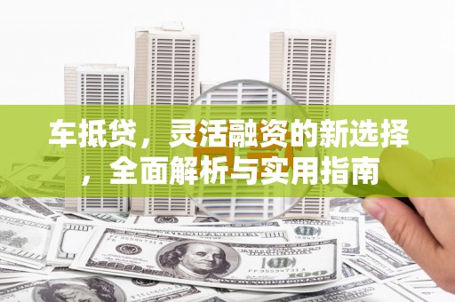 上饶车抵贷，灵活融资的新选择，全面解析与实用指南