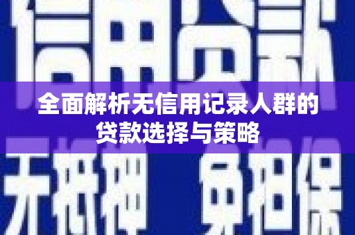 上饶全面解析无信用记录人群的贷款选择与策略
