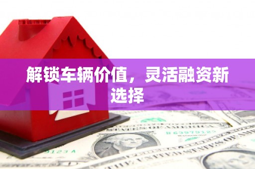 上饶解锁车辆价值，灵活融资新选择