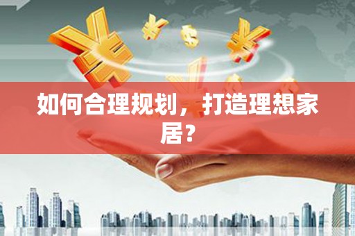 上饶如何合理规划，打造理想家居？