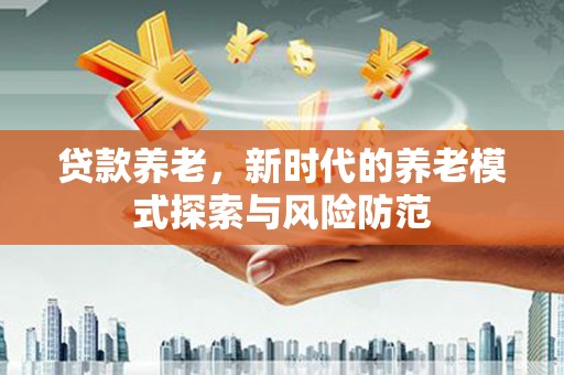 上饶贷款养老，新时代的养老模式探索与风险防范