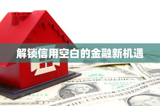 上饶解锁信用空白的金融新机遇