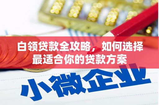 上饶白领贷款全攻略，如何选择最适合你的贷款方案