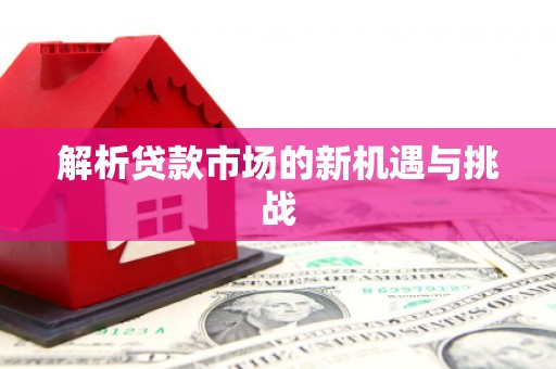 上饶解析贷款市场的新机遇与挑战