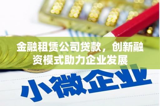 上饶金融租赁公司贷款，创新融资模式助力企业发展