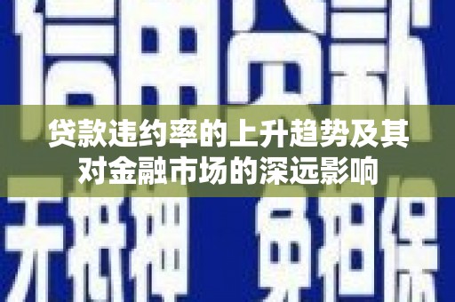 上饶贷款违约率的上升趋势及其对金融市场的深远影响